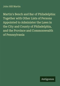 Cover Martin's Bench and Bar of Philadelphia: Together with Other Lists of Persons Appointed to Administer the Laws in the City and County of Philadelphia, and the Province and Commonwealth of Pennsylvania