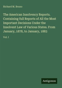 The American Insolvency Reports. Containing full Reports of All the Most Important Decisions Under the Insolvent Law of Various States. From January, 1878, to January, 1883 - Bruno, Richard M.