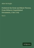 Frederick the Great and Maria Theresa. From Hitherto Unpublished Documents, 1740-1742