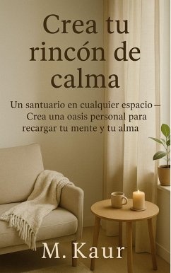 Crea tu rincón de calma:Un santuario en cualquier espacio - Diseña un oasis personal para recargar tu mente y tu alma (eBook, ePUB) - Kaur, M.