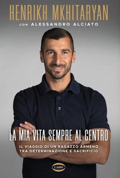 La mia vita sempre al centro. Il viaggio di un ragazzo armeno tra determinazione e sacrificio - Mkhitaryan, Henrikh