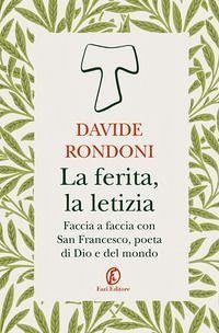La ferita, la letizia. Faccia a faccia con San Francesco, poeta di Dio e del mondo - Rondoni, Davide