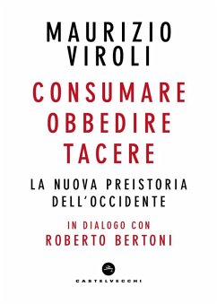 Consumare, obbedire, tacere. La nuova preistoria dell'Occidente. In dialogo con Roberto Bertoni - Viroli, Maurizio Consumare, obbedire, tacere. La nuova preistoria dell'Occidente. In dialogo con Roberto Bertoni - Viroli, Maurizio