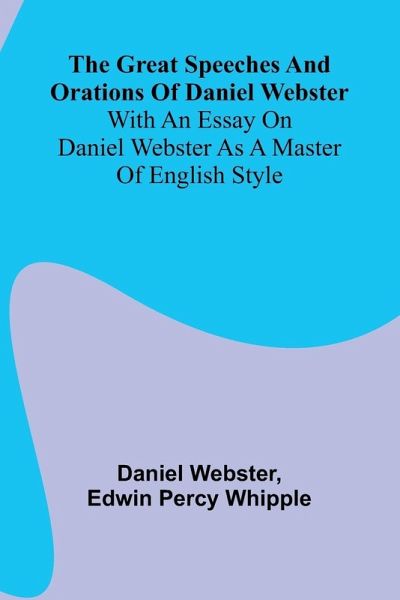 The Great Speeches And Orations Of Daniel Webster; With An Essay On Daniel Webster As A Master Of English Style The Great Speeches And Orations Of Daniel Webster; With An Essay On Daniel Webster As A Master Of English Style