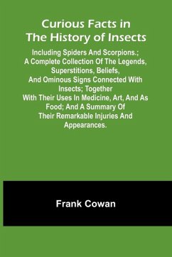 Curious Facts In The History Of Insects; Including Spiders And Scorpions.; A Complete Collection Of The Legends, Superstitions, Beliefs, And Ominous Signs Connected With Insects; Together With Their Uses In Medicine, Art, And As Food; And A Summary Of The - Cowan, Frank Curious Facts In The History Of Insects; Including Spiders And Scorpions.; A Complete Collection Of The Legends, Superstitions, Beliefs, And Ominous Signs Connected With Insects; Together With Their Uses In Medicine, Art, And As Food; And A Summary Of The - Cowan, Frank