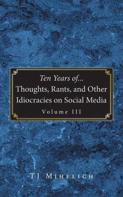 Ten Years of...Thoughts, Rants, and Other Idiocracies on Social Media Volume III (eBook, ePUB) Ten Years of...Thoughts, Rants, and Other Idiocracies on Social Media Volume III (eBook, ePUB)