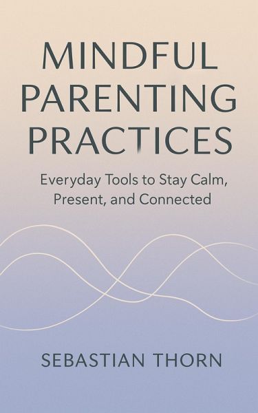 Mindful Parenting Practices : Everyday Tools to Stay Calm, Present, and Connected (eBook, ePUB) Mindful Parenting Practices : Everyday Tools to Stay Calm, Present, and Connected (eBook, ePUB)