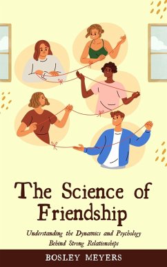 The Science of Friendship: Understanding the Dynamics and Psychology Behind Strong Relationships (eBook, ePUB) - Meyers, Bosley The Science of Friendship: Understanding the Dynamics and Psychology Behind Strong Relationships (eBook, ePUB) - Meyers, Bosley