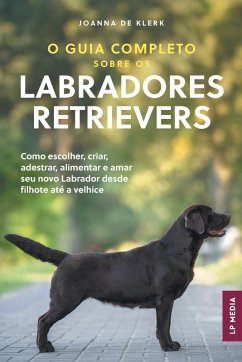 O Guia Completo sobre os Labradores Retrievers - de Klerk, Joanna O Guia Completo sobre os Labradores Retrievers - de Klerk, Joanna
