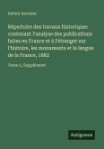 Répertoire des travaux historiques contenant l'analyse des publications faites en France et à l'étranger sur l'histoire, les monuments et la langue de la France, 1882 Répertoire des travaux historiques contenant l'analyse des publications faites en France et à l'étranger sur l'histoire, les monuments et la langue de la France, 1882