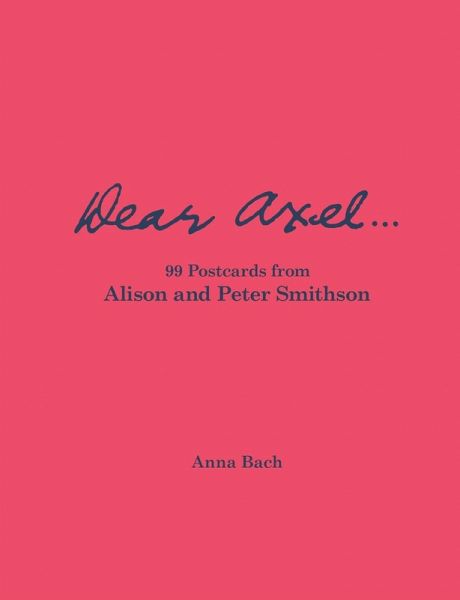 Dear Axel... 99 Postcards from Alison and Peter Smithson Dear Axel... 99 Postcards from Alison and Peter Smithson