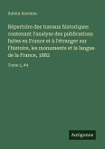 Répertoire des travaux historiques contenant l'analyse des publications faites en France et à l'étranger sur l'histoire, les monuments et la langue de la France, 1882 Répertoire des travaux historiques contenant l'analyse des publications faites en France et à l'étranger sur l'histoire, les monuments et la langue de la France, 1882