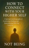 How to Connect with Your Higher Self: A Spiritual Autobiography of Awakening, Healing, and Remembering Who You Truly Are (eBook, ePUB) How to Connect with Your Higher Self: A Spiritual Autobiography of Awakening, Healing, and Remembering Who You Truly Are (eBook, ePUB)