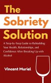 The Sobriety Solution: Step-by-Step Guide to Rebuilding Your Health, Relationships, and Confidence After Breaking Up with Alcohol (eBook, ePUB)