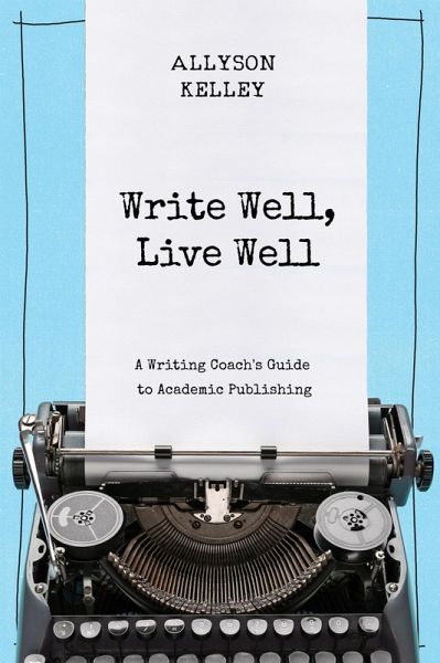 Write Well, Live Well A Writing Coach's Guide to Academic Publishing (eBook, ePUB) Write Well, Live Well A Writing Coach's Guide to Academic Publishing (eBook, ePUB)