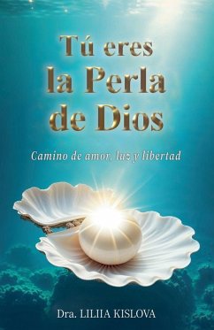 TU¿ ERES LA PERLA DE DIOS. Camino de Amor, Luz y Libertad - Kislova, Dra. Liliia TU¿ ERES LA PERLA DE DIOS. Camino de Amor, Luz y Libertad - Kislova, Dra. Liliia