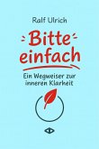 Bitte einfach. Ein Wegweiser zur inneren Klarheit Bitte einfach. Ein Wegweiser zur inneren Klarheit
