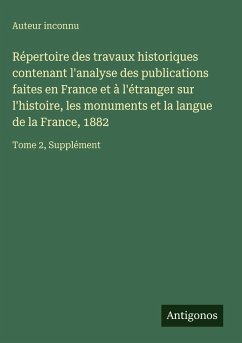 Cover Répertoire des travaux historiques contenant l'analyse des publications faites en France et à l'étranger sur l'histoire, les monuments et la langue de la France, 1882