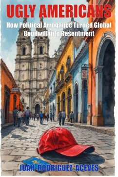 Cover Ugly Americans: How Political Arrogance Turned Global Goodwill into Resentment (eBook, ePUB)