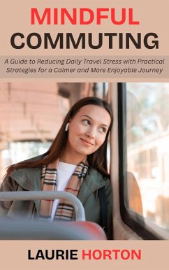Mindful Commuting: A Guide to Reducing Daily Travel Stress with Practical Strategies for a Calmer and More Enjoyable Journey (eBook, ePUB) - Horton, Laurie Mindful Commuting: A Guide to Reducing Daily Travel Stress with Practical Strategies for a Calmer and More Enjoyable Journey (eBook, ePUB) - Horton, Laurie