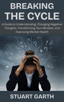 Breaking the Cycle: A Guide to Understanding, Changing Negative Thoughts, Transforming Your Mindset, and Improving Mental Health (eBook, ePUB) - Garth, Stuart