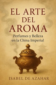 : El Arte del Aroma: Perfumes y Belleza en la China Imperial (eBook, ePUB) - de Azahar, Isabel