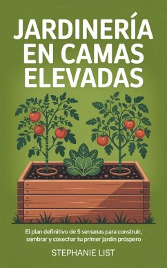 Jardinería en Camas Elevadas: El Plan Definitivo de 5 Semanas para Construir, Sembrar y Cosechar tu Primer Jardín Próspero (eBook, ePUB) - List, Stephanie Jardinería en Camas Elevadas: El Plan Definitivo de 5 Semanas para Construir, Sembrar y Cosechar tu Primer Jardín Próspero (eBook, ePUB) - List, Stephanie