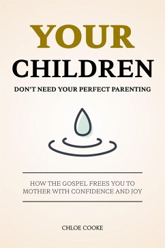 Your Children Don't Need Your Perfect Parenting: How the Gospel Frees You to Mother with Confidence and Joy (eBook, ePUB) - Cooke, Chloe Your Children Don't Need Your Perfect Parenting: How the Gospel Frees You to Mother with Confidence and Joy (eBook, ePUB) - Cooke, Chloe