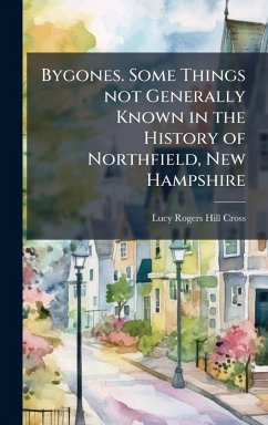 Bygones. Some Things not Generally Known in the History of Northfield, New Hampshire - Cross, Lucy Rogers Hill Bygones. Some Things not Generally Known in the History of Northfield, New Hampshire - Cross, Lucy Rogers Hill