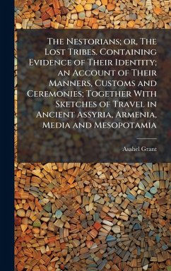 The Nestorians; or, The Lost Tribes. Containing Evidence of Their Identity; an Account of Their Manners, Customs and Ceremonies; Together With Sketches of Travel in Ancient Assyria, Armenia, Media and Mesopotamia - Grant, Asahel The Nestorians; or, The Lost Tribes. Containing Evidence of Their Identity; an Account of Their Manners, Customs and Ceremonies; Together With Sketches of Travel in Ancient Assyria, Armenia, Media and Mesopotamia - Grant, Asahel