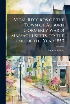 Vital Records of the Town of Auburn (formerly Ward) Massachusetts, to the end of the Year 1850 - Auburn, Auburn Vital Records of the Town of Auburn (formerly Ward) Massachusetts, to the end of the Year 1850 - Auburn, Auburn