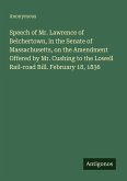 Speech of Mr. Lawrence of Belchertown, in the Senate of Massachusetts, on the Amendment Offered by Mr. Cushing to the Lowell Rail-road Bill. February 18, 1836 Speech of Mr. Lawrence of Belchertown, in the Senate of Massachusetts, on the Amendment Offered by Mr. Cushing to the Lowell Rail-road Bill. February 18, 1836