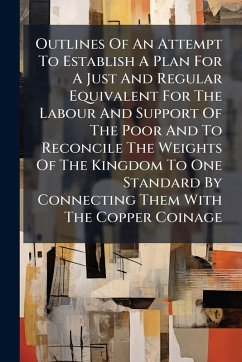 Cover Outlines Of An Attempt To Establish A Plan For A Just And Regular Equivalent For The Labour And Support Of The Poor And To Reconcile The Weights Of The Kingdom To One Standard By Connecting Them With The Copper Coinage