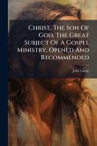 Christ, The Son Of God, The Great Subject Of A Gospel Ministry, Opened And Recommended Christ, The Son Of God, The Great Subject Of A Gospel Ministry, Opened And Recommended