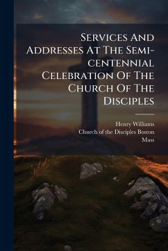 Services And Addresses At The Semi-centennial Celebration Of The Church Of The Disciples - Williams, Henry; Mass