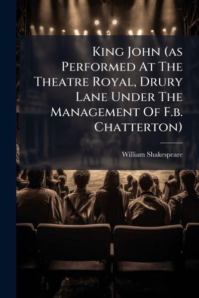 King John (as Performed At The Theatre Royal, Drury Lane Under The Management Of F.b. Chatterton) King John (as Performed At The Theatre Royal, Drury Lane Under The Management Of F.b. Chatterton)