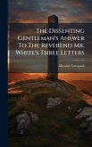 The Dissenting Gentleman's Answer To The Reverend Mr. White's Three Letters The Dissenting Gentleman's Answer To The Reverend Mr. White's Three Letters