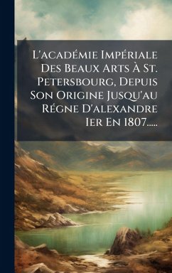 Cover L'acadÃ(c)mie ImpÃ(c)riale Des Beaux Arts Ã€ St. Petersbourg, Depuis Son Origine Jusqu'au RÃ(c)gne D'alexandre Ier En 1807.....