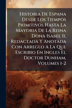 Historia De Espana Desde Los Tiempos Primitivos Hasta La Mayoria De La Reina Dona Isabel Ii, Redactada Y Anotada Con Arreglo A La Que Escribio En Ingles El Doctor Dunham, Volumes 1-2 - Anonymous Historia De Espana Desde Los Tiempos Primitivos Hasta La Mayoria De La Reina Dona Isabel Ii, Redactada Y Anotada Con Arreglo A La Que Escribio En Ingles El Doctor Dunham, Volumes 1-2 - Anonymous