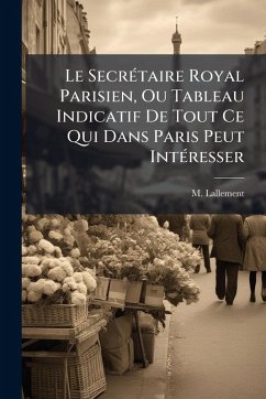 Cover Le SecrÃ(c)taire Royal Parisien, Ou Tableau Indicatif De Tout Ce Qui Dans Paris Peut IntÃ(c)resser