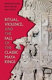 Ritual, Violence, and the Fall of the Classic Maya Kings (eBook, ePUB)