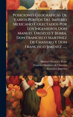 Posiciones Geogràficas De Varios Puntos Del Imperio Mexicano Colectados Por Los Ingenieros Don Manuel Orozco Y Berra, Don Francisco MartÃ-nez De Chavero Y Don Francisco JimÃ(c)nez ...... - Jimã(c)Nez, Francisco Posiciones Geogràficas De Varios Puntos Del Imperio Mexicano Colectados Por Los Ingenieros Don Manuel Orozco Y Berra, Don Francisco MartÃ-nez De Chavero Y Don Francisco JimÃ(c)nez ...... - Jimã(c)Nez, Francisco