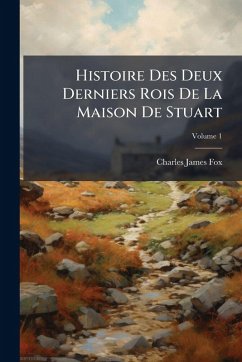 Histoire Des Deux Derniers Rois De La Maison De Stuart - Fox, Charles James