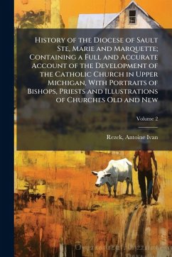 Cover History of the Diocese of Sault Ste, Marie and Marquette; Containing a Full and Accurate Account of the Development of the Catholic Church in Upper Michigan, With Portraits of Bishops, Priests and Illustrations of Churches Old and New