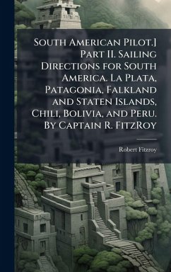 Cover South American Pilot.] Part II. Sailing Directions for South America. La Plata, Patagonia, Falkland and Staten Islands, Chili, Bolivia, and Peru. By Captain R. FitzRoy