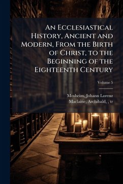An Ecclesiastical History, Ancient and Modern, From the Birth of Christ, to the Beginning of the Eighteenth Century