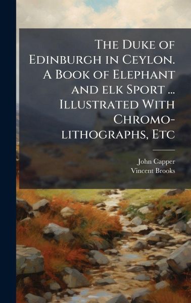 The Duke of Edinburgh in Ceylon. A Book of Elephant and elk Sport ... Illustrated With Chromo-lithographs, Etc The Duke of Edinburgh in Ceylon. A Book of Elephant and elk Sport ... Illustrated With Chromo-lithographs, Etc