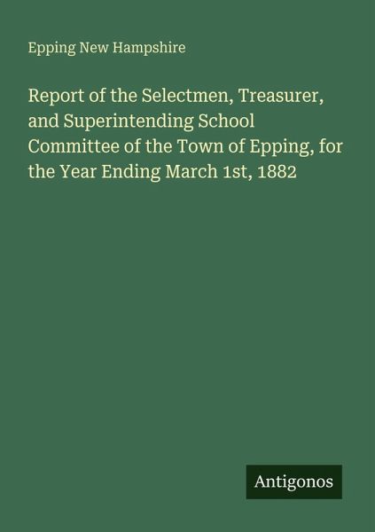 Report of the Selectmen, Treasurer, and Superintending School Committee of the Town of Epping, for the Year Ending March 1st, 1882