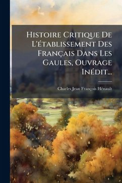 Histoire Critique De L'Ã(c)tablissement Des Français Dans Les Gaules, Ouvrage InÃ(c)dit... - Hã(c)Nault, Charles-Jean-François