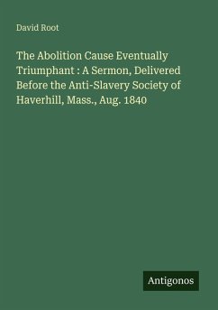 Cover The Abolition Cause Eventually Triumphant : A Sermon, Delivered Before the Anti-Slavery Society of Haverhill, Mass., Aug. 1840